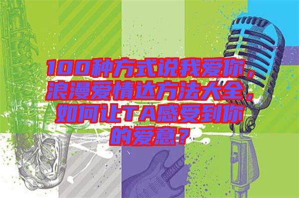 100種方式說我愛你，浪漫愛情達方法大全，如何讓TA感受到你的愛意？