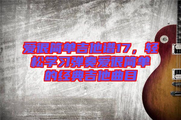 愛很簡單吉他譜17，輕松學(xué)習(xí)彈奏愛很簡單的經(jīng)典吉他曲目