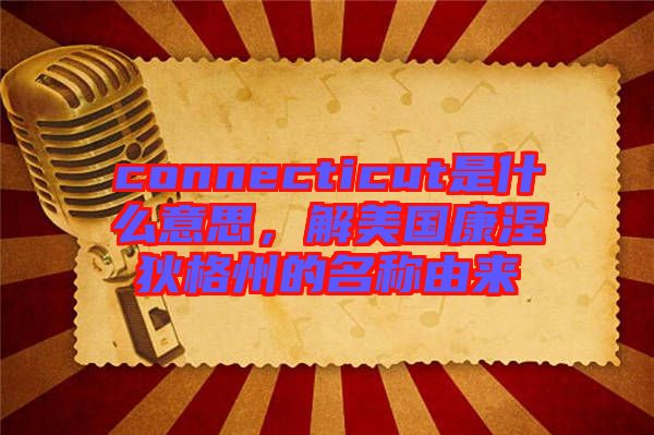 connecticut是什么意思，解美國康涅狄格州的名稱由來