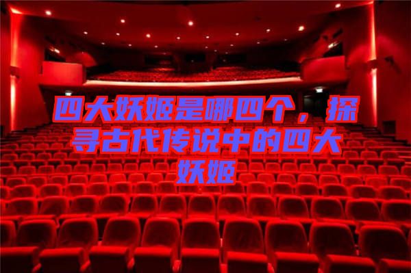 四大妖姬是哪四個(gè)，探尋古代傳說中的四大妖姬