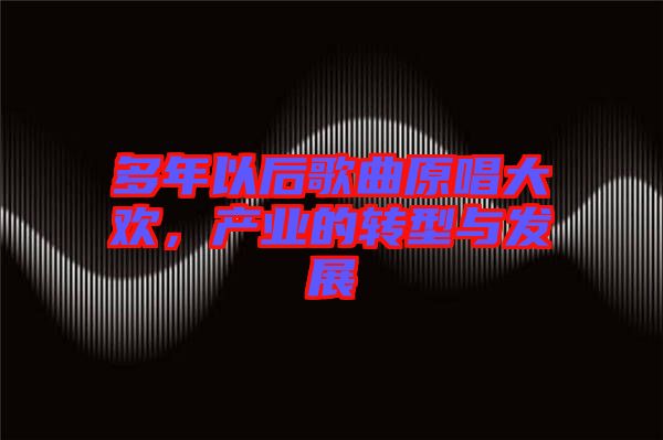多年以后歌曲原唱大歡，產(chǎn)業(yè)的轉(zhuǎn)型與發(fā)展