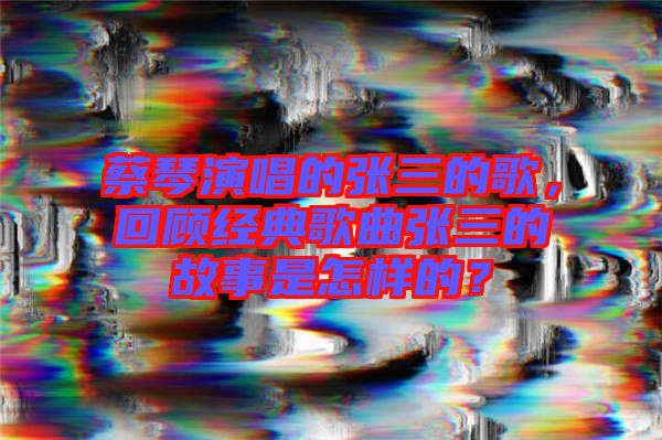 蔡琴演唱的張三的歌，回顧經(jīng)典歌曲張三的故事是怎樣的？
