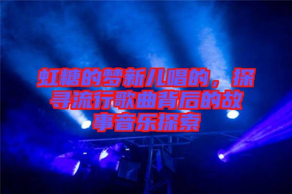 虹糖的夢新兒唱的，探尋流行歌曲背后的故事音樂探索