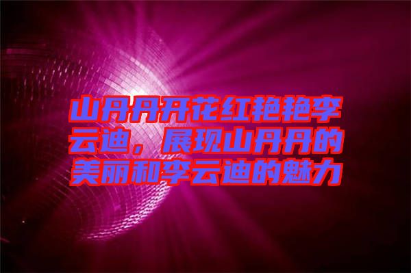 山丹丹開花紅艷艷李云迪，展現(xiàn)山丹丹的美麗和李云迪的魅力