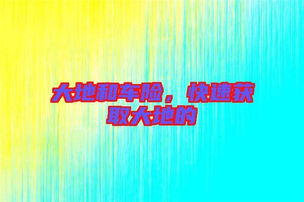 大地和車(chē)險(xiǎn)，快速獲取大地的