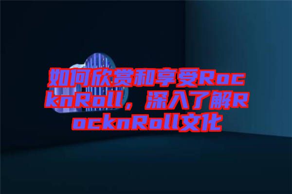 如何欣賞和享受RocknRoll，深入了解RocknRoll文化