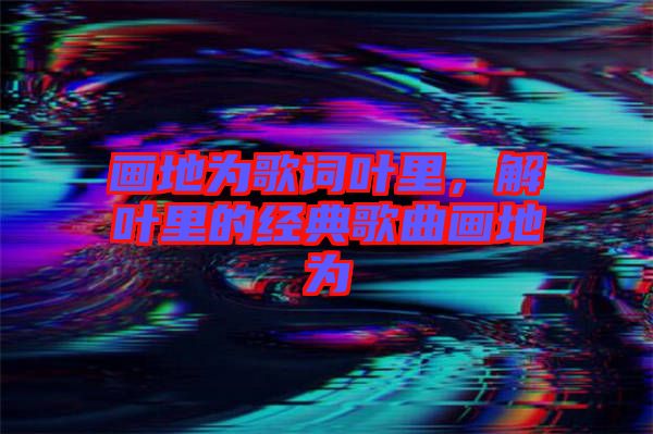 畫地為歌詞葉里，解葉里的經(jīng)典歌曲畫地為