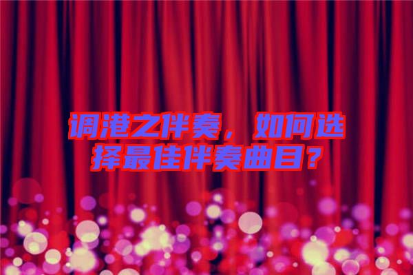 調(diào)港之伴奏，如何選擇最佳伴奏曲目？