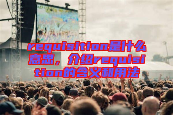 requisition是什么意思，介紹requisition的含義和用法