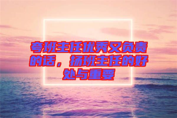 夸班主任優(yōu)秀又負(fù)責(zé)的話，揚(yáng)班主任的好處與重要