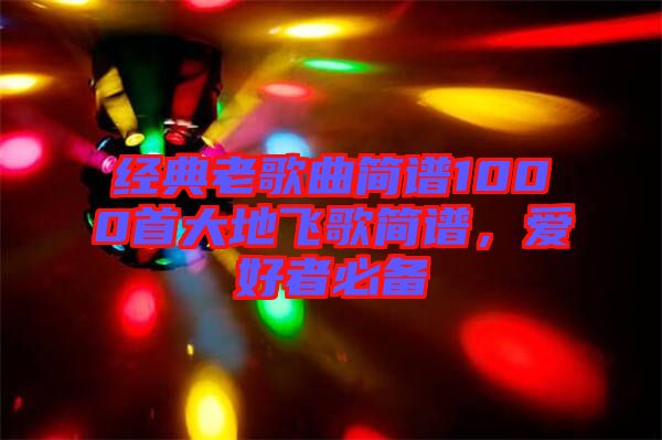 經(jīng)典老歌曲簡譜1000首大地飛歌簡譜，愛好者必備