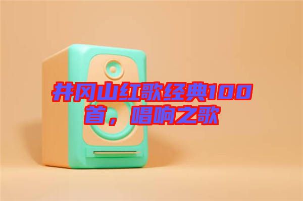 井岡山紅歌經(jīng)典100首，唱響之歌