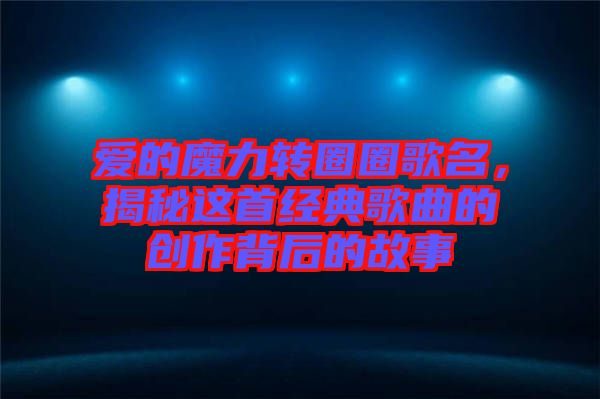 愛的魔力轉(zhuǎn)圈圈歌名，揭秘這首經(jīng)典歌曲的創(chuàng)作背后的故事