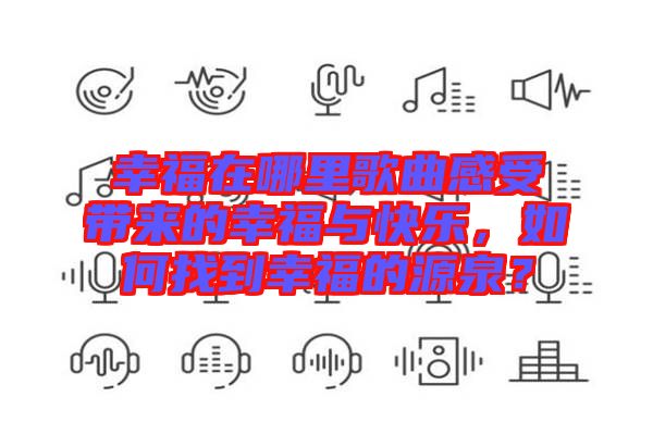 幸福在哪里歌曲感受帶來的幸福與快樂，如何找到幸福的源泉？