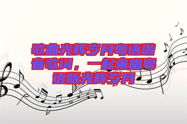 歌曲光輝歲月粵語諧音歌詞，一起來唱粵語版光輝歲月