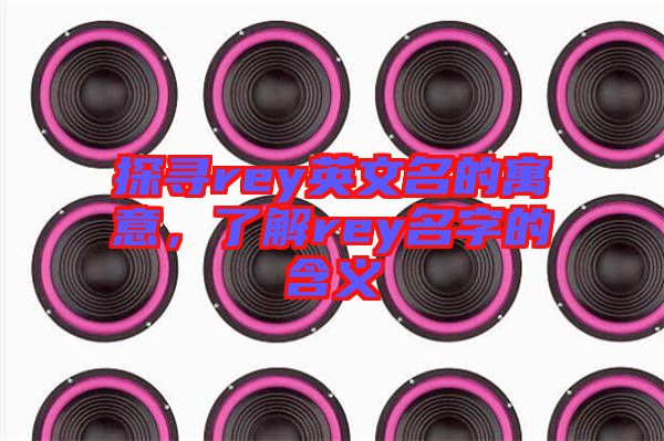 探尋rey英文名的寓意，了解rey名字的含義