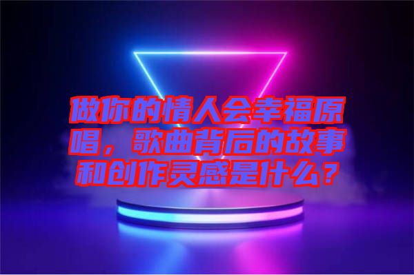 做你的情人會(huì)幸福原唱，歌曲背后的故事和創(chuàng)作靈感是什么？
