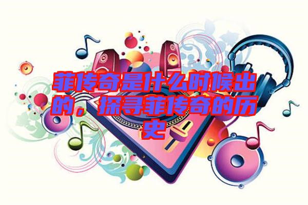 菲傳奇是什么時(shí)候出的，探尋菲傳奇的歷史