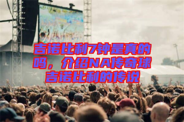 吉諾比利7鐘是真的嗎，介紹NA傳奇球吉諾比利的傳說(shuō)