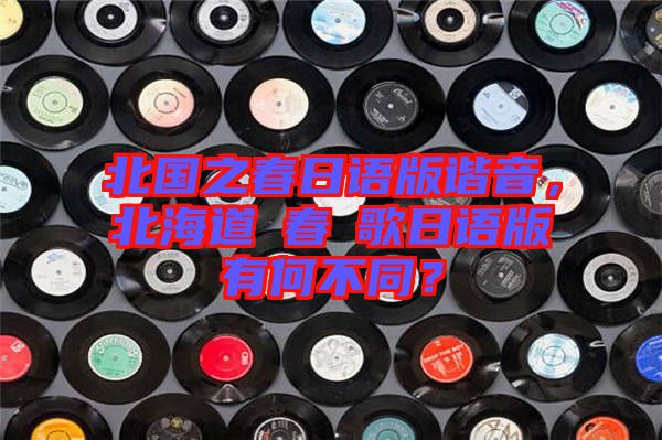 北國之春日語版諧音，北海道の春の歌日語版有何不同？