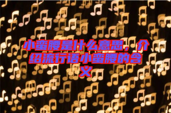 小蠻腰是什么意思，介紹流行語小蠻腰的含義