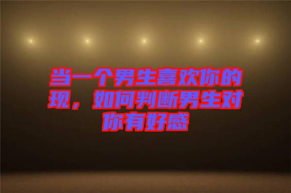 當(dāng)一個(gè)男生喜歡你的現(xiàn)，如何判斷男生對(duì)你有好感