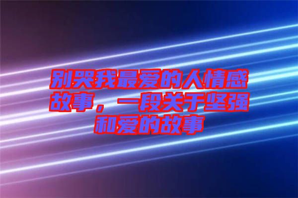 別哭我最愛的人情感故事，一段關(guān)于堅(jiān)強(qiáng)和愛的故事