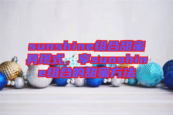 sunshine組合甜蜜具現(xiàn)式，享sunshine組合的甜蜜方法