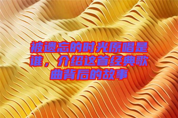 被遺忘的時(shí)光原唱是誰，介紹這首經(jīng)典歌曲背后的故事