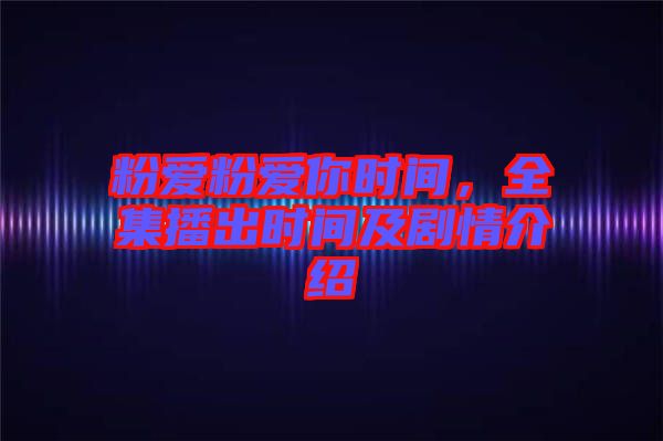 粉愛(ài)粉愛(ài)你時(shí)間，全集播出時(shí)間及劇情介紹