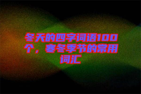 冬天的四字詞語(yǔ)100個(gè)，寒冬季節(jié)的常用詞匯