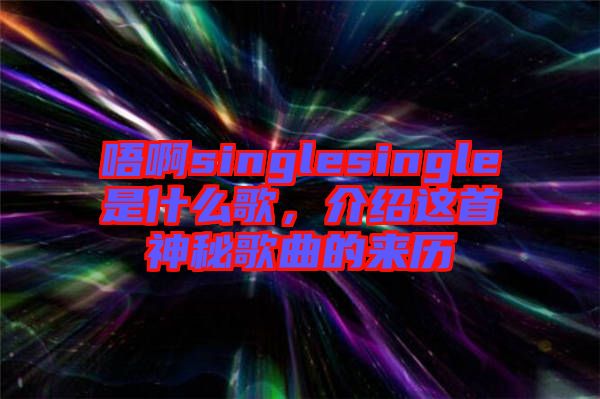 唔啊singlesingle是什么歌，介紹這首神秘歌曲的來歷