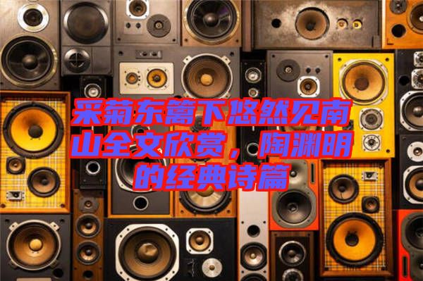 采菊東籬下悠然見南山全文欣賞，陶淵明的經(jīng)典詩(shī)篇