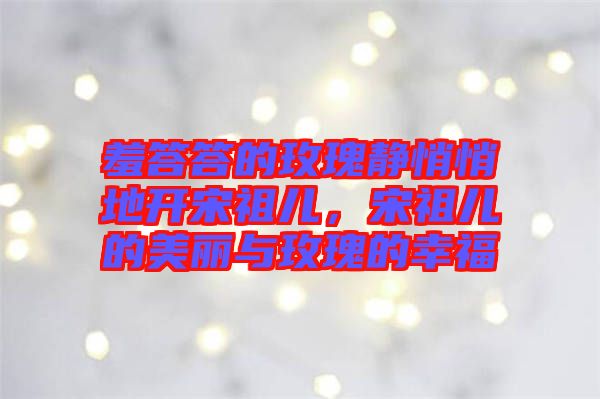 羞答答的玫瑰靜悄悄地開宋祖兒，宋祖兒的美麗與玫瑰的幸福