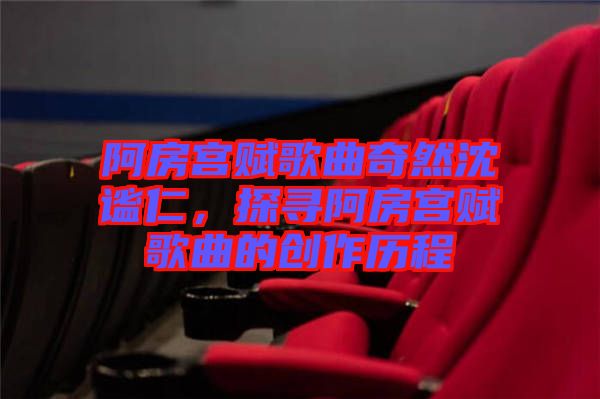 阿房宮賦歌曲奇然沈謐仁，探尋阿房宮賦歌曲的創(chuàng)作歷程