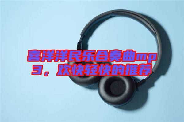 喜洋洋民樂(lè)合奏曲mp3，歡快輕快的推薦