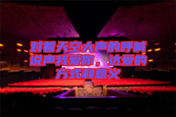 對(duì)著天空大聲的呼喊說(shuō)聲我愛(ài)你，達(dá)愛(ài)的方式和意義