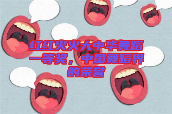 紅紅火火大中華舞蹈一等獎(jiǎng)，中國(guó)舞蹈界的榮譽(yù)