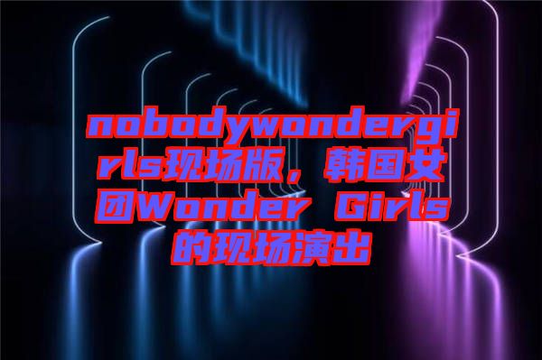 nobodywondergirls現(xiàn)場版，韓國女團(tuán)Wonder Girls的現(xiàn)場演出
