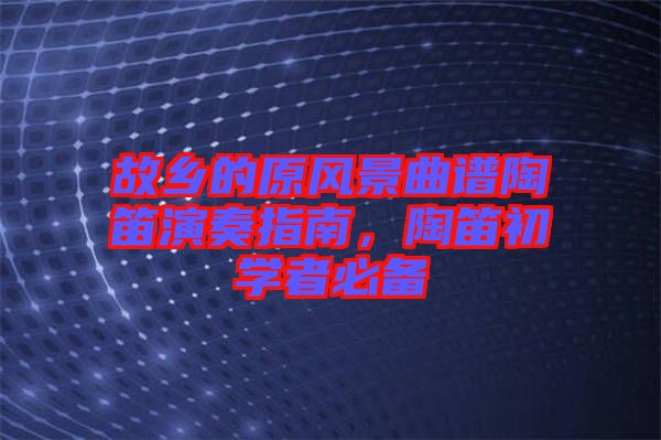 故鄉(xiāng)的原風景曲譜陶笛演奏指南，陶笛初學者必備