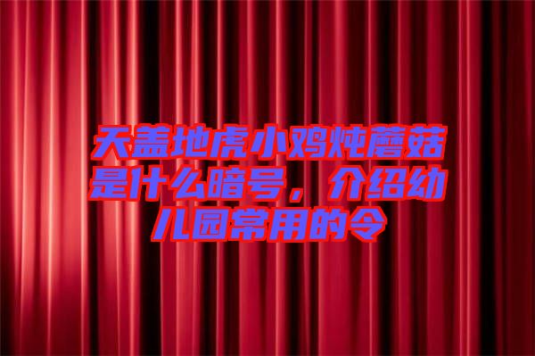 天蓋地虎小雞燉蘑菇是什么暗號，介紹幼兒園常用的令