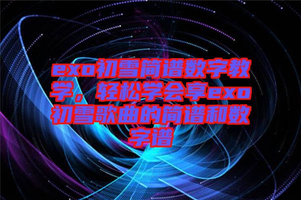 exo初雪簡(jiǎn)譜數(shù)字教學(xué)，輕松學(xué)會(huì)享exo初雪歌曲的簡(jiǎn)譜和數(shù)字譜