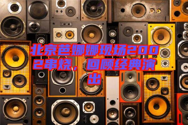 北京芭娜娜現(xiàn)場2002串燒，回顧經(jīng)典演出