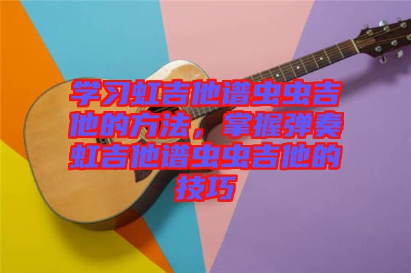 學(xué)習(xí)虹吉他譜蟲蟲吉他的方法，掌握彈奏虹吉他譜蟲蟲吉他的技巧