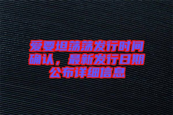 愛(ài)要坦蕩蕩發(fā)行時(shí)間確認(rèn)，最新發(fā)行日期公布詳細(xì)信息