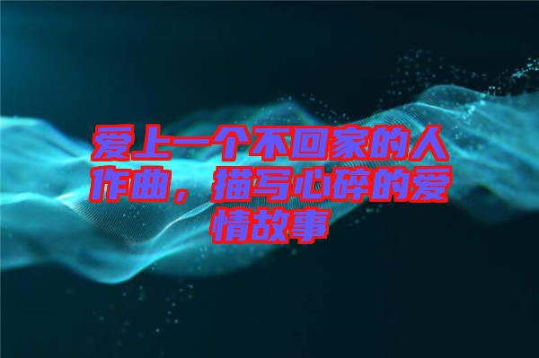 愛上一個不回家的人作曲，描寫心碎的愛情故事