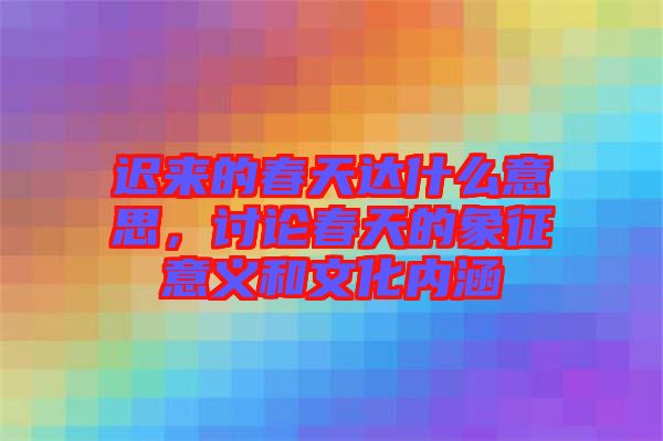 遲來的春天達(dá)什么意思，討論春天的象征意義和文化內(nèi)涵