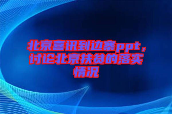北京喜訊到邊寨ppt，討論北京扶貧的落實情況