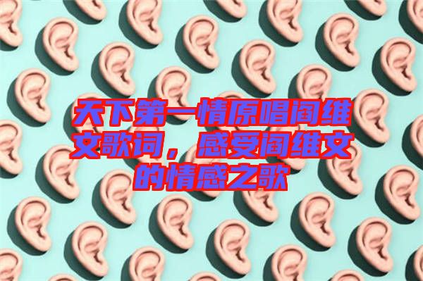 天下第一情原唱閻維文歌詞，感受閻維文的情感之歌