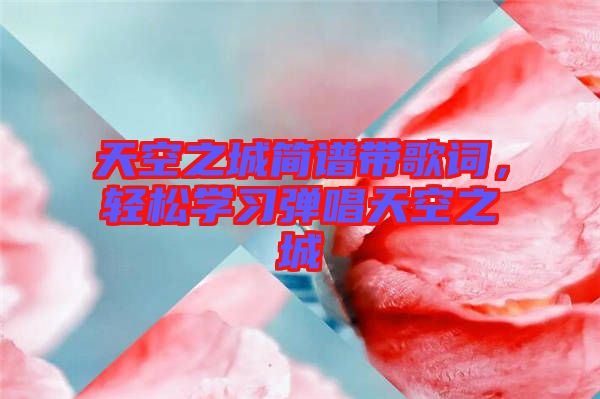 天空之城簡譜帶歌詞，輕松學(xué)習(xí)彈唱天空之城